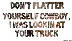 Don't flatter yourself cowboy, I was lookin at your truck
