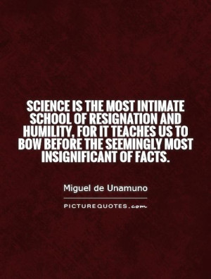 Science is the most intimate school of resignation and humility, for ...
