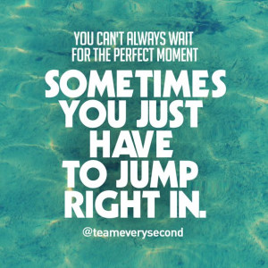 We love this saying … you can’t always wait for the perfect moment ...