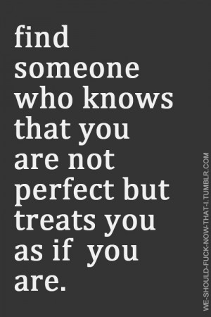 Find someone who knows that you are not perfect but treats you as if ...