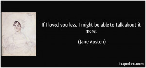 If I loved you less, I might be able to talk about it more. - Jane ...