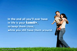 In the end all you’ll ever have in life is your family, so keep them ...