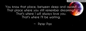 ... will always love you. That's where I'll be waiting. ~ Peter Pan