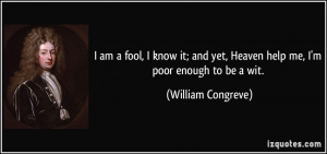 am a fool, I know it; and yet, Heaven help me, I'm poor enough to be ...