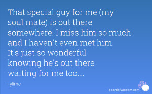 That special guy for me (my soul mate) is out there somewhere. I miss ...