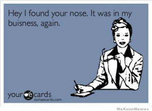 Hey I found your nose. It was in my business again. ecard