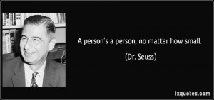 person's a person, no matter how small. - Dr. Seuss