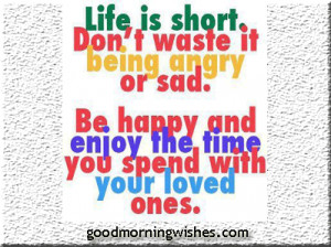 Life is short.Don’t waste it being angry or sad.Be happy and enjoy ...