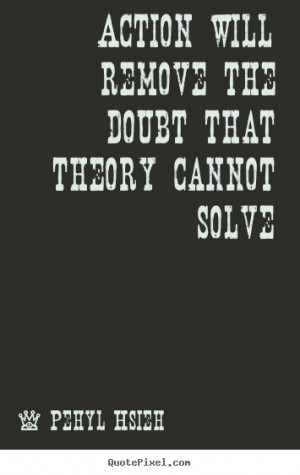 Pehyl Hsieh picture quotes - Action will remove the doubt that theory ...