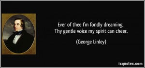 ... fondly dreaming, Thy gentle voice my spirit can cheer. - George Linley