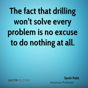 Sarah Palin - The fact that drilling won't solve every problem is no ...