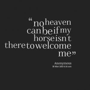 Quotes Picture: no heaven can be if my horse isn't there to welcome me