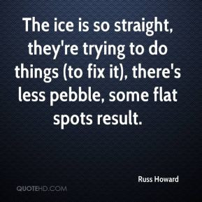The ice is so straight, they're trying to do things (to fix it), there ...