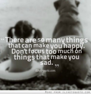 ... can make you happy. Don't focus too much on things that make you sad