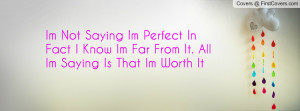 Im Not Saying Im Perfect In Fact I Know Im Far From It. All Im Saying ...
