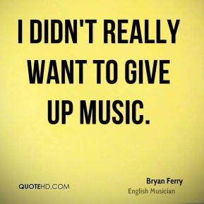 didn't really want to give up music.