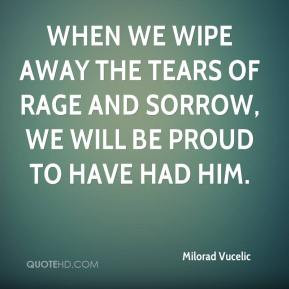 Milorad Vucelic - When we wipe away the tears of rage and sorrow, we ...