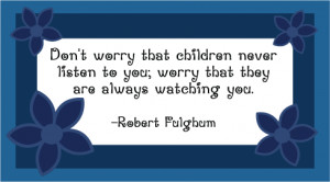 ... children never listen to you; worry that they are always watching you