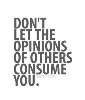 Truth.. Don't listen to others' opinions about you, focus on your own ...