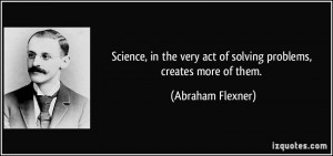 Science, in the very act of solving problems, creates more of them ...