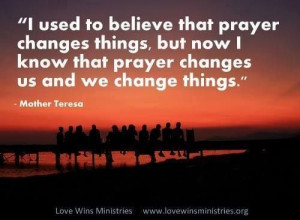 Mother Teresa- Prayer changes us so we can be the change