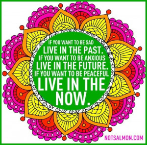 ... live in the future. If you want to be peaceful live in the NOW. -Karen