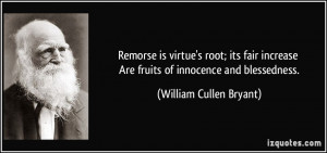 Remorse is virtue's root; its fair increase Are fruits of innocence ...
