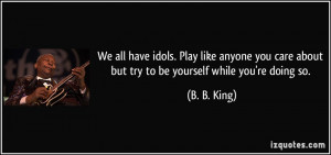 all have idols. Play like anyone you care about but try to be yourself ...