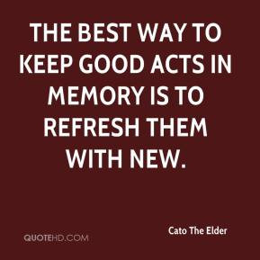 Cato The Elder - The best way to keep good acts in memory is to ...