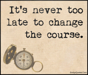 It's never too late to change the course.”