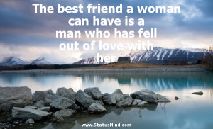 The best friend a woman can have is a man who has fell out of love ...