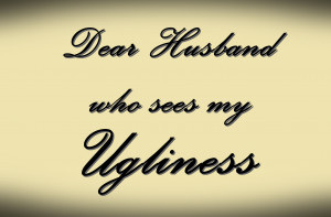 Dear Husband Who Sees My Ugliness…