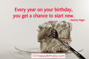 ... year on your birthday, you get a chance to start new. – Sammy Hagar