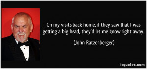 ... getting a big head, they'd let me know right away. - John Ratzenberger