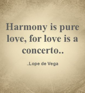 Harmony is pure love, for love is a concerto. Lope de Vega, writer of ...