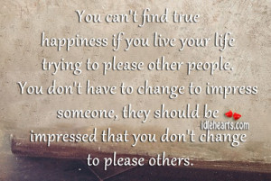 ... if you live your life trying to please other people you don t have