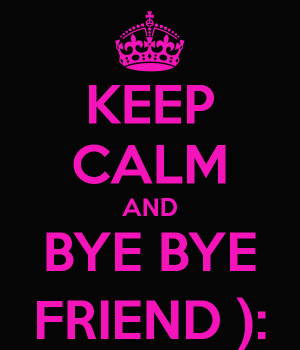 KEEP CALM AND BYE BYE FRIEND ):