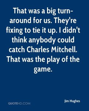 That was a big turn-around for us. They're fixing to tie it up. I didn ...