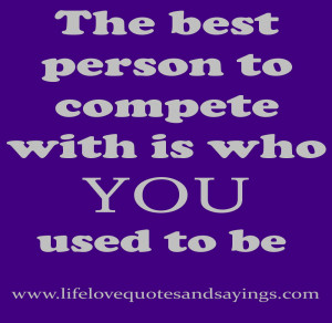 The best person to compete with is who YOU used to be .