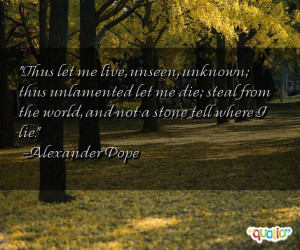 Thus let me live, unseen , unknown ; thus unlamented let me die; steal ...
