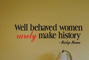 Well behaved women rarely make history – Marilyn Monroe