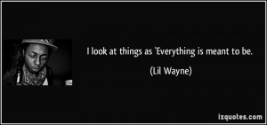 look at things as 'Everything is meant to be. - Lil Wayne