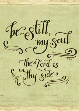 Be still my soul. The Lord is on thy side.