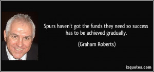 ... they need so success has to be achieved gradually. - Graham Roberts