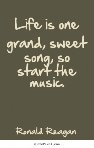 ... one grand, sweet song, so start the music. Ronald Reagan life quotes