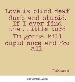 ... dumb and stupid. if i ever find that little.. Unknown best love quotes