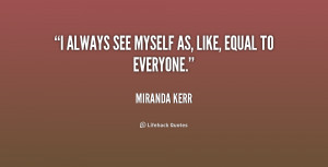 always see myself as, like, equal to everyone.