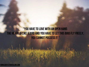 have to love with an open hand. The heart is like a bird and you have ...
