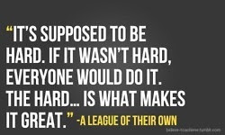 It's supposed to be hard. If it wasn't hard, everyone would do it. The ...