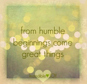 Humble beginnings quote via www.Facebook.com/IncredibleJoy: Quotes ...